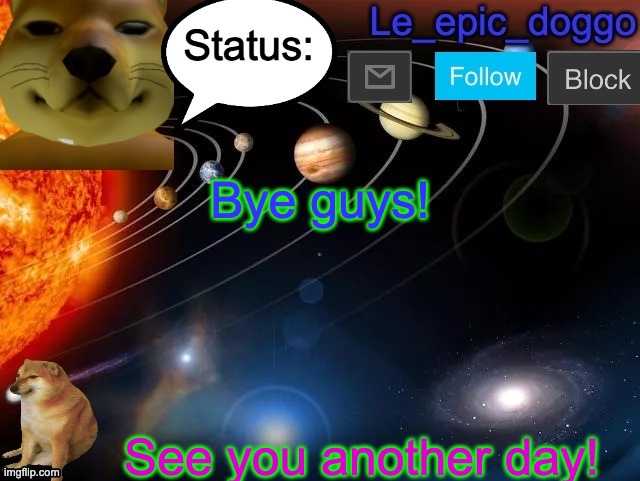 Bye guys! See you another day! | image tagged in le_epic_doggo announcement page v3 | made w/ Imgflip meme maker