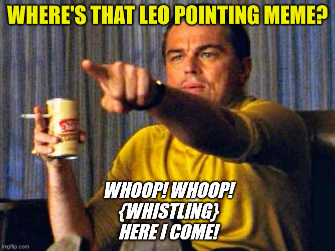 Leonardo Dicaprio pointing at tv | WHERE'S THAT LEO POINTING MEME? WHOOP! WHOOP!
{WHISTLING}
HERE I COME! | image tagged in leonardo dicaprio pointing at tv | made w/ Imgflip meme maker