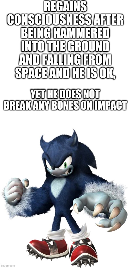 Only people who play Sonic Unleashed will understand this (Pt. 2) | REGAINS CONSCIOUSNESS AFTER BEING HAMMERED INTO THE GROUND AND FALLING FROM SPACE AND HE IS OK, YET HE DOES NOT BREAK ANY BONES ON IMPACT | image tagged in how,sonic,oh wow are you actually reading these tags | made w/ Imgflip meme maker