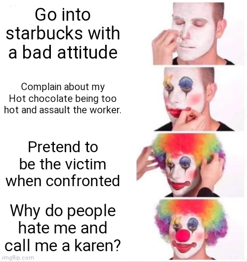 Geez I wonder?? | Go into starbucks with a bad attitude; Complain about my Hot chocolate being too hot and assault the worker. Pretend to be the victim when confronted; Why do people hate me and call me a karen? | image tagged in memes,clown applying makeup | made w/ Imgflip meme maker