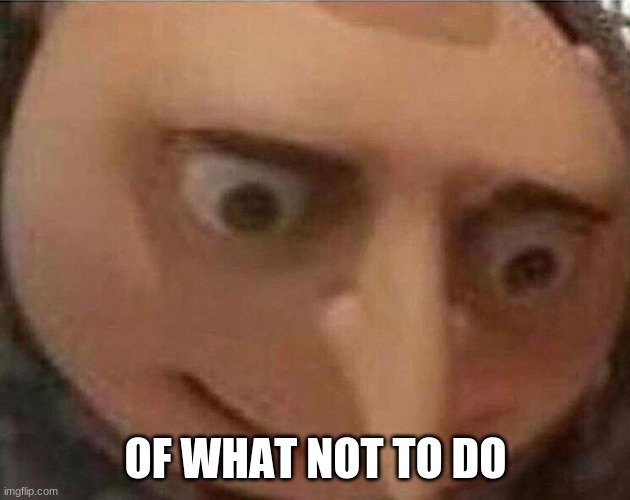 gru meme | OF WHAT NOT TO DO | image tagged in gru meme | made w/ Imgflip meme maker