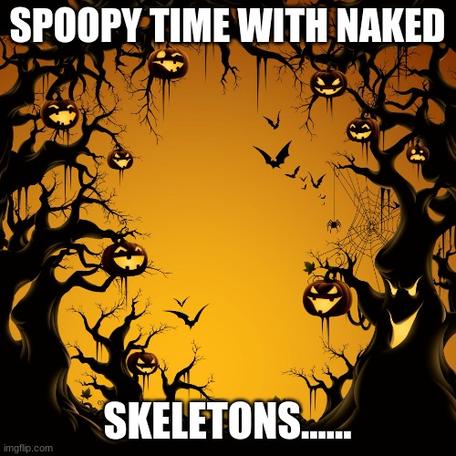Halloween  | SPOOPY TIME WITH NAKED SKELETONS...... | image tagged in halloween | made w/ Imgflip meme maker