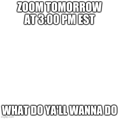 Blank Transparent Square Meme | ZOOM TOMORROW AT 3:00 PM EST; WHAT DO YA'LL WANNA DO | image tagged in memes,blank transparent square | made w/ Imgflip meme maker
