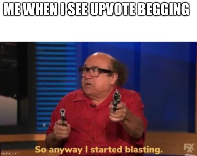 So anyway I started blasting | ME WHEN I SEE UPVOTE BEGGING | image tagged in so anyway i started blasting | made w/ Imgflip meme maker