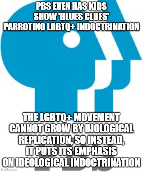 indoctrination of a nation | PBS EVEN HAS KIDS SHOW 'BLUES CLUES' PARROTING LGBTQ+ INDOCTRINATION; THE LGBTQ+ MOVEMENT CANNOT GROW BY BIOLOGICAL REPLICATION, SO INSTEAD, IT PUTS ITS EMPHASIS ON IDEOLOGICAL INDOCTRINATION | image tagged in pbs,lgbtq | made w/ Imgflip meme maker