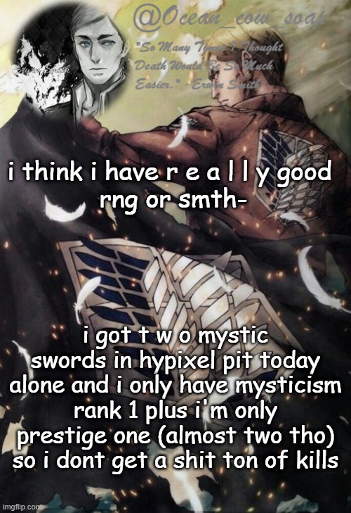 soap erwin temp | i think i have r e a l l y good 
rng or smth-; i got t w o mystic swords in hypixel pit today alone and i only have mysticism rank 1 plus i'm only prestige one (almost two tho) so i dont get a shit ton of kills | image tagged in soap erwin temp | made w/ Imgflip meme maker