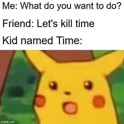 Surprised Pikachu Meme | Me: What do you want to do? Friend: Let's kill time; Kid named Time: | image tagged in memes,surprised pikachu | made w/ Imgflip meme maker
