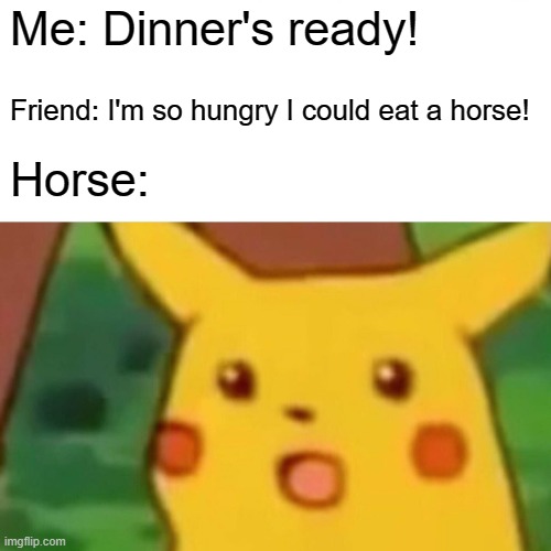 Surprised Pikachu Meme | Me: Dinner's ready! Friend: I'm so hungry I could eat a horse! Horse: | image tagged in memes,surprised pikachu | made w/ Imgflip meme maker