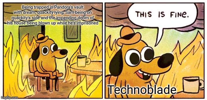 Lel | Being trapped in Pandora's vault with dream, quackity lying, Sam being on quackity's side and the impending doom of his house being blown up while he's imprisoned; Technoblade | image tagged in memes,this is fine | made w/ Imgflip meme maker