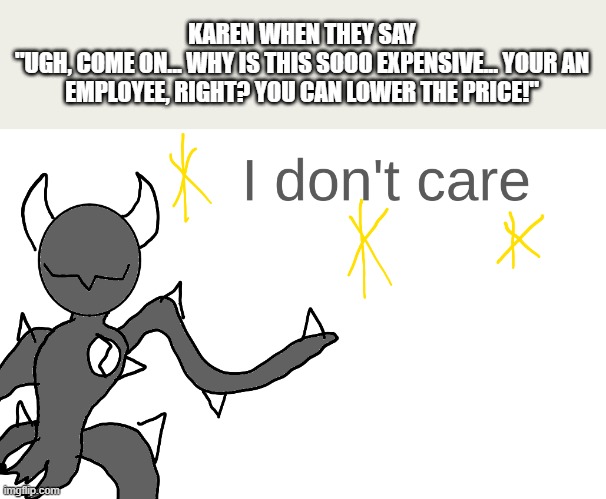 Spike IDC | KAREN WHEN THEY SAY
"UGH, COME ON... WHY IS THIS SOOO EXPENSIVE... YOUR AN EMPLOYEE, RIGHT? YOU CAN LOWER THE PRICE!" | image tagged in spike idc | made w/ Imgflip meme maker