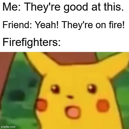 Surprised Pikachu Meme | Me: They're good at this. Friend: Yeah! They're on fire! Firefighters: | image tagged in memes,surprised pikachu | made w/ Imgflip meme maker