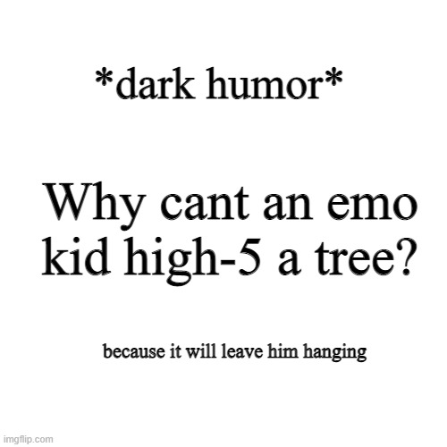 emo dark humor | *dark humor*; Why cant an emo kid high-5 a tree? because it will leave him hanging | image tagged in memes,blank transparent square | made w/ Imgflip meme maker