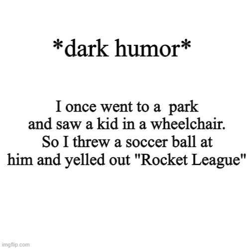 rocket league isnt really a good game imo | *dark humor*; I once went to a  park and saw a kid in a wheelchair. So I threw a soccer ball at him and yelled out "Rocket League" | image tagged in memes,blank transparent square | made w/ Imgflip meme maker