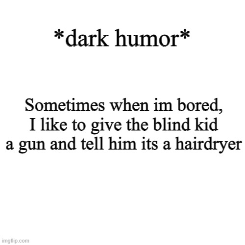 wow | *dark humor*; Sometimes when im bored, I like to give the blind kid a gun and tell him its a hairdryer | image tagged in memes,blank transparent square | made w/ Imgflip meme maker