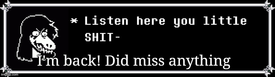 Susie's angry | I'm back! Did miss anything | image tagged in susie's angry | made w/ Imgflip meme maker