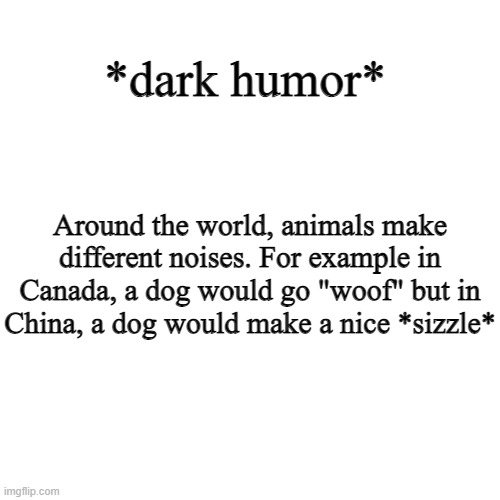 no hate to the asain people out there, if you dont like dark humor, just scroll on | *dark humor*; Around the world, animals make different noises. For example in Canada, a dog would go "woof" but in China, a dog would make a nice *sizzle* | image tagged in memes,blank transparent square | made w/ Imgflip meme maker