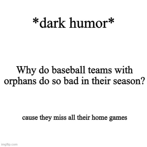 if you dont like dark humor and are sensitive, scroll on. | *dark humor*; Why do baseball teams with orphans do so bad in their season? cause they miss all their home games | image tagged in memes,blank transparent square | made w/ Imgflip meme maker