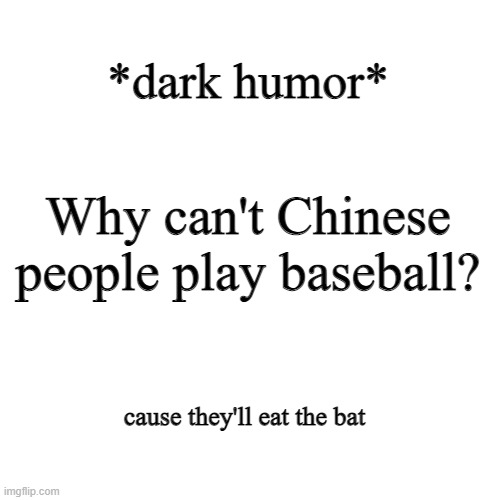 if you dont like dark humor and are sensitive, scroll on. made this one a long time ago | *dark humor*; Why can't Chinese people play baseball? cause they'll eat the bat | image tagged in memes,blank transparent square | made w/ Imgflip meme maker