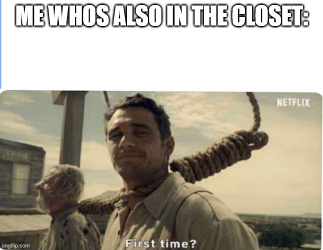 First time | ME WHOS ALSO IN THE CLOSET: | image tagged in first time | made w/ Imgflip meme maker