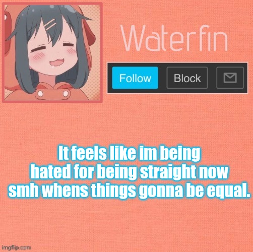 Waterfins Template | It feels like im being hated for being straight now smh whens things gonna be equal. | image tagged in waterfins template | made w/ Imgflip meme maker