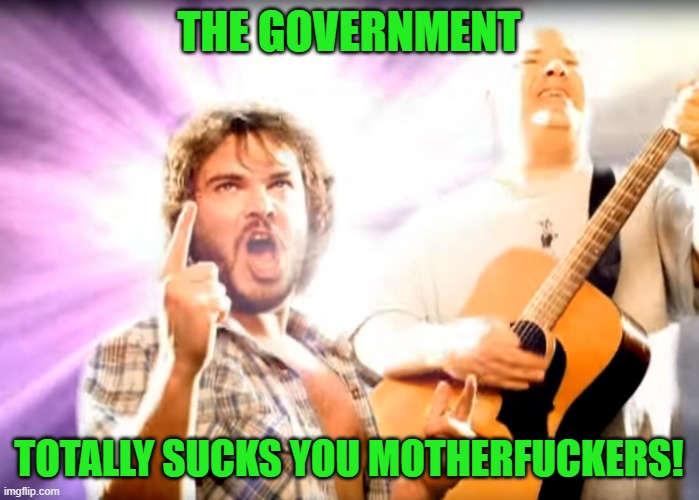 Tenacious-D | THE GOVERNMENT TOTALLY SUCKS YOU MOTHERFUCKERS! | image tagged in tenacious-d | made w/ Imgflip meme maker