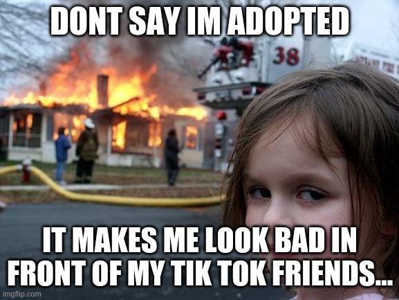 Disaster Girl Meme | DONT SAY IM ADOPTED; IT MAKES ME LOOK BAD IN FRONT OF MY TIK TOK FRIENDS... | image tagged in memes,disaster girl | made w/ Imgflip meme maker