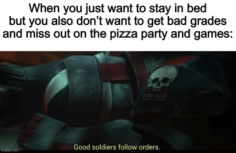 Good soldiers follow orders | When you just want to stay in bed but you also don’t want to get bad grades and miss out on the pizza party and games: | image tagged in good soldiers follow orders | made w/ Imgflip meme maker