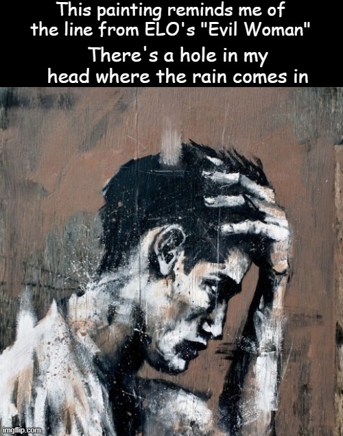 Just sayin' | This painting reminds me of the line from ELO's "Evil Woman"; There's a hole in my head where the rain comes in | image tagged in art,elo,classic rock | made w/ Imgflip meme maker