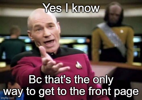 Picard Wtf Meme | Yes I know Bc that's the only way to get to the front page | image tagged in memes,picard wtf | made w/ Imgflip meme maker
