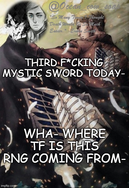 holy shit | THIRD F*CKING MYSTIC SWORD TODAY-; WHA- WHERE TF IS THIS RNG COMING FROM- | image tagged in soap erwin temp | made w/ Imgflip meme maker