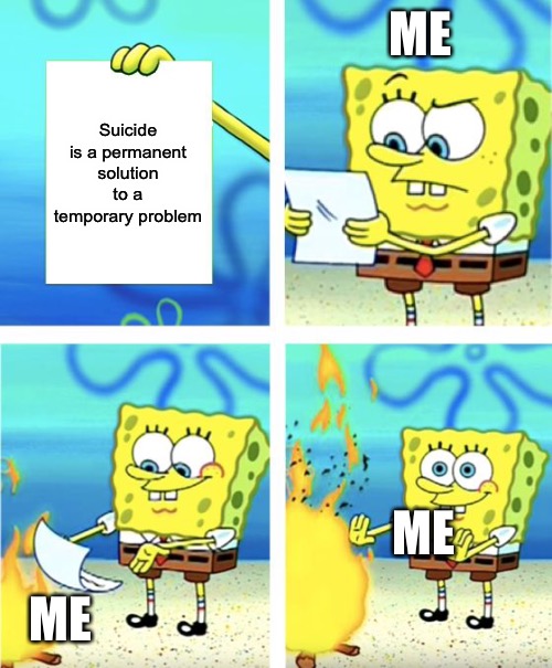 Spongebob Burning Paper | ME; Suicide is a permanent solution to a temporary problem; ME; ME | image tagged in spongebob burning paper | made w/ Imgflip meme maker