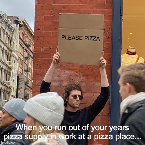 PLEASE PIZZA; When you run out of your years pizza supply in work at a pizza place... | image tagged in memes,guy holding cardboard sign | made w/ Imgflip meme maker