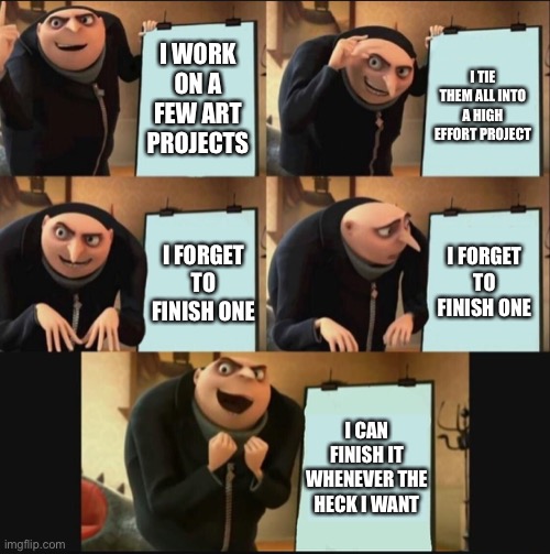 5 panel gru meme | I WORK ON A FEW ART PROJECTS; I TIE THEM ALL INTO A HIGH EFFORT PROJECT; I FORGET TO FINISH ONE; I FORGET TO FINISH ONE; I CAN FINISH IT WHENEVER THE HECK I WANT | image tagged in 5 panel gru meme | made w/ Imgflip meme maker