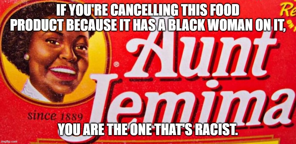 The Syrup Isn't Racist. You Are. | IF YOU'RE CANCELLING THIS FOOD PRODUCT BECAUSE IT HAS A BLACK WOMAN ON IT, YOU ARE THE ONE THAT'S RACIST. | image tagged in aunt jemima,racist,racism | made w/ Imgflip meme maker
