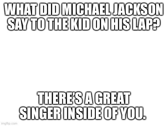 Not again Michael | WHAT DID MICHAEL JACKSON SAY TO THE KID ON HIS LAP? THERE’S A GREAT SINGER INSIDE OF YOU. | image tagged in blank white template | made w/ Imgflip meme maker