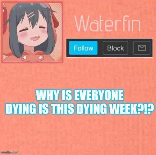 Waterfins Template | WHY IS EVERYONE DYING IS THIS DYING WEEK?!? | image tagged in waterfins template | made w/ Imgflip meme maker