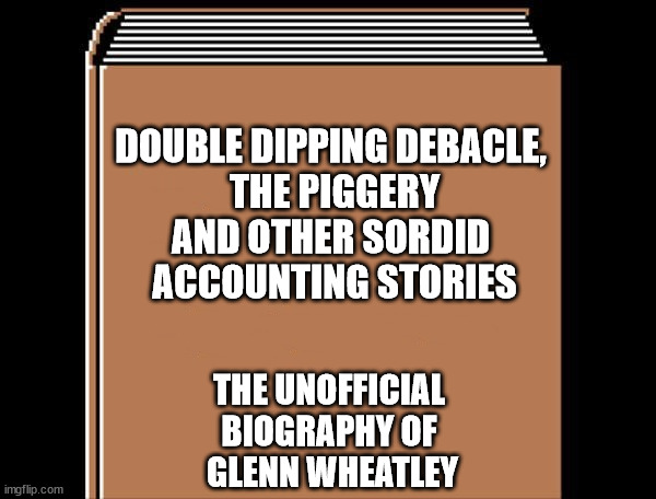 unofficial biograhy | DOUBLE DIPPING DEBACLE, 
THE PIGGERY
AND OTHER SORDID 
ACCOUNTING STORIES; THE UNOFFICIAL 
BIOGRAPHY OF 
GLENN WHEATLEY | image tagged in book title | made w/ Imgflip meme maker