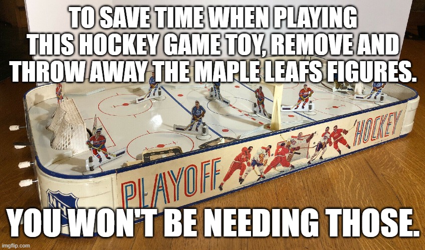 NHL hockey humour - NHL hockey game set - To save time, remove the Toronto Maple Leafs figures. You won't need them.. | TO SAVE TIME WHEN PLAYING THIS HOCKEY GAME TOY, REMOVE AND THROW AWAY THE MAPLE LEAFS FIGURES. YOU WON'T BE NEEDING THOSE. | image tagged in humor,ice hockey,hockey,toronto maple leafs,toy,sports | made w/ Imgflip meme maker