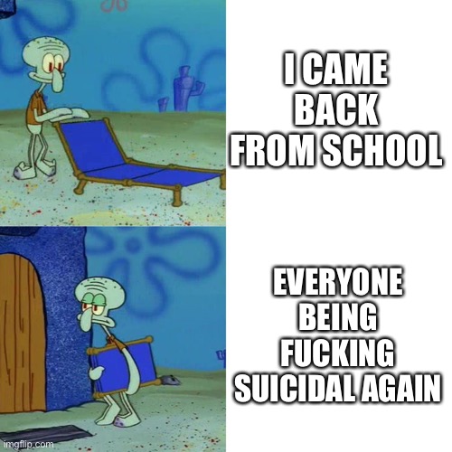 Fuck y’all, i’m playing Patapon 2 then | I CAME BACK FROM SCHOOL; EVERYONE BEING FUCKING SUICIDAL AGAIN | image tagged in squidward chair | made w/ Imgflip meme maker