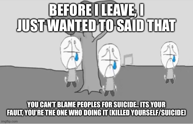 Forget about the image that i used | BEFORE I LEAVE, I JUST WANTED TO SAID THAT; YOU CAN’T BLAME PEOPLES FOR SUICIDE.. ITS YOUR FAULT, YOU’RE THE ONE WHO DOING IT (KILLED YOURSELF/SUICIDE) | image tagged in sadness combat | made w/ Imgflip meme maker