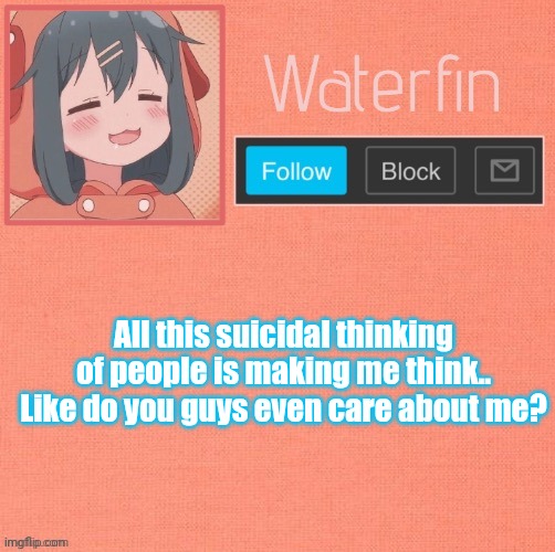 Waterfins Template | All this suicidal thinking of people is making me think.. Like do you guys even care about me? | image tagged in waterfins template | made w/ Imgflip meme maker