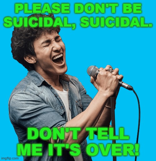 PLEASE DON'T BE SUICIDAL, SUICIDAL. DON'T TELL ME IT'S OVER! | made w/ Imgflip meme maker