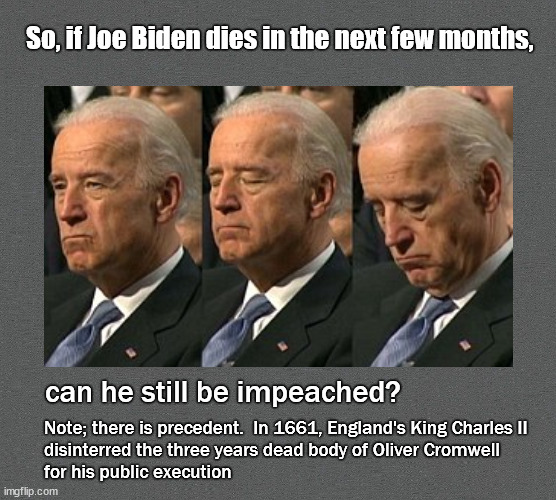 So, if Joe Biden dies in the next few months ... | So, if Joe Biden dies in the next few months, can he still be impeached? Note; there is precedent.  In 1661, England's King Charles II
disinterred the three years dead body of Oliver Cromwell 
for his public execution | image tagged in joe biden | made w/ Imgflip meme maker