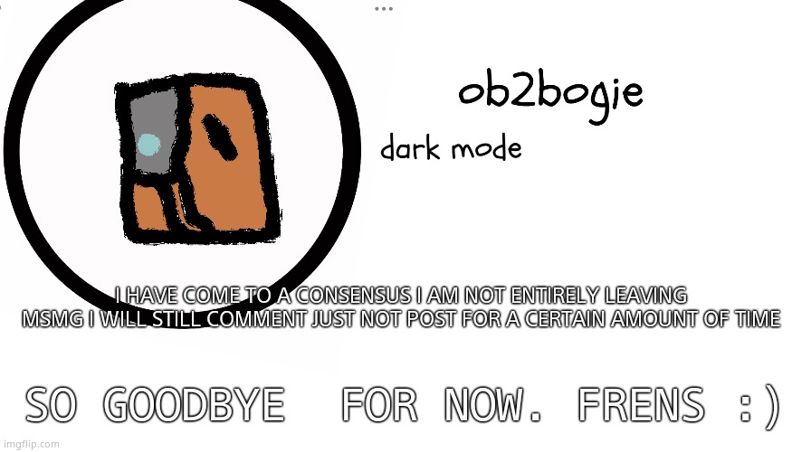 Ob2bogie announcement temp | I HAVE COME TO A CONSENSUS I AM NOT ENTIRELY LEAVING  MSMG I WILL STILL COMMENT JUST NOT POST FOR A CERTAIN AMOUNT OF TIME; SO GOODBYE  FOR NOW. FRENS :) | image tagged in ob2bogie announcement temp | made w/ Imgflip meme maker