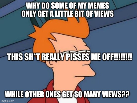 Futurama Fry Meme | WHY DO SOME OF MY MEMES ONLY GET A LITTLE BIT OF VIEWS; THIS SH*T REALLY PISSES ME OFF!!!!!!!! WHILE OTHER ONES GET SO MANY VIEWS?? | image tagged in memes,futurama fry | made w/ Imgflip meme maker