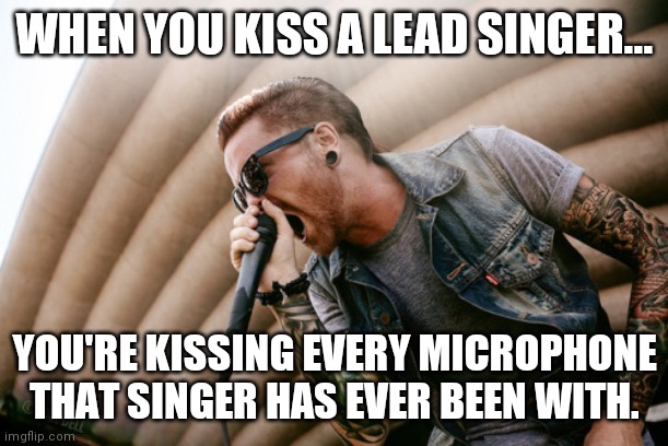 Kissing a lead singer | WHEN YOU KISS A LEAD SINGER... YOU'RE KISSING EVERY MICROPHONE THAT SINGER HAS EVER BEEN WITH. | image tagged in singer | made w/ Imgflip meme maker