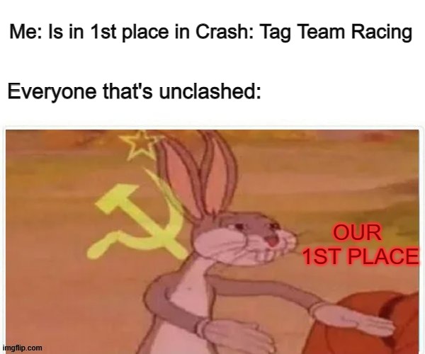 Crash: Tag Team Racing is a perfectly balanced game. | Me: Is in 1st place in Crash: Tag Team Racing; Everyone that's unclashed:; OUR 
1ST PLACE | image tagged in communist bugs bunny | made w/ Imgflip meme maker