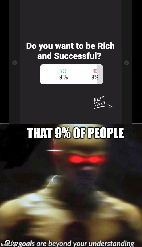 We're beyond humanity! | THAT 9% OF PEOPLE; Our | image tagged in my goals are beyond your understanding,success,rich | made w/ Imgflip meme maker