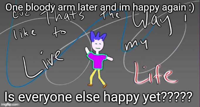 Cuz that's the way I like to live my life | One bloody arm later and im happy again :); Is everyone else happy yet????? | image tagged in cuz that's the way i like to live my life | made w/ Imgflip meme maker