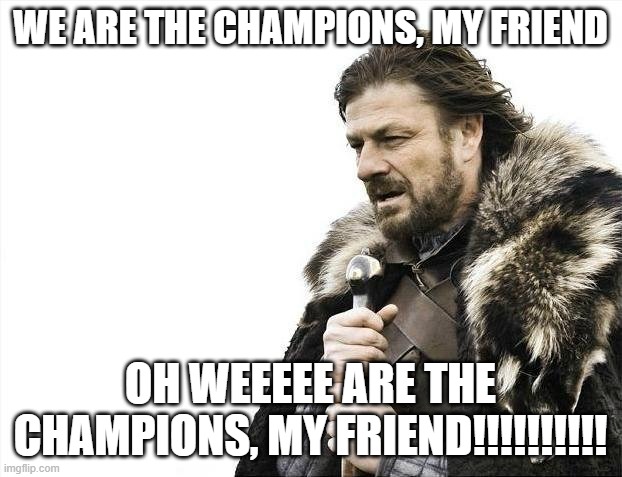 Brace Yourselves X is Coming Meme |  WE ARE THE CHAMPIONS, MY FRIEND; OH WEEEEE ARE THE CHAMPIONS, MY FRIEND!!!!!!!!!! | image tagged in memes,brace yourselves x is coming | made w/ Imgflip meme maker